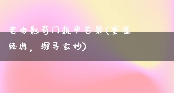 老电影奇门遁甲芒果(重温经典，探寻玄妙)