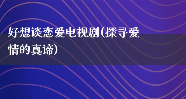 好想谈恋爱电视剧(探寻爱情的真谛)