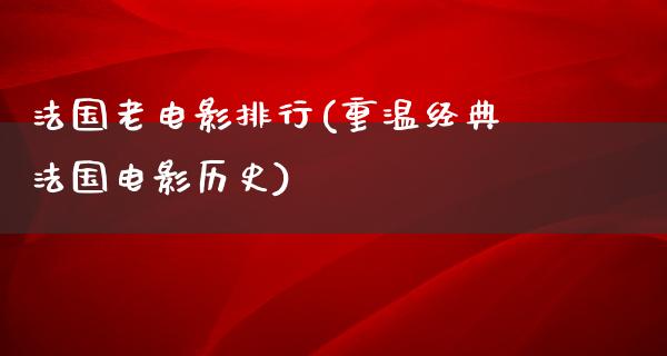 法国老电影排行(重温经典法国电影历史)