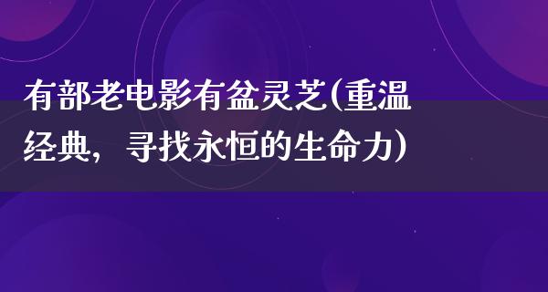 有部老电影有盆灵芝(重温经典，寻找永恒的生命力)