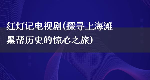 红灯记电视剧(探寻上海滩黑帮历史的惊心之旅)