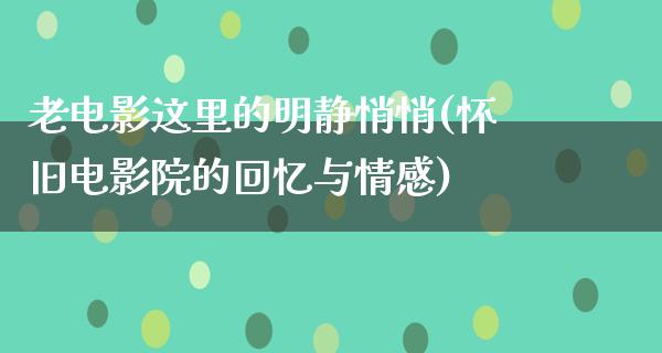 老电影这里的明静悄悄(怀旧电影院的回忆与情感)