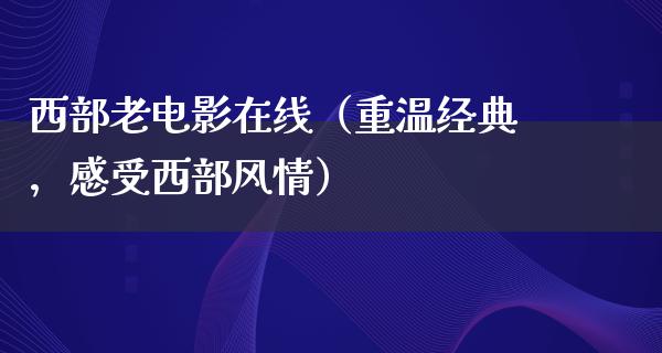 西部老电影在线（重温经典，感受西部风情）