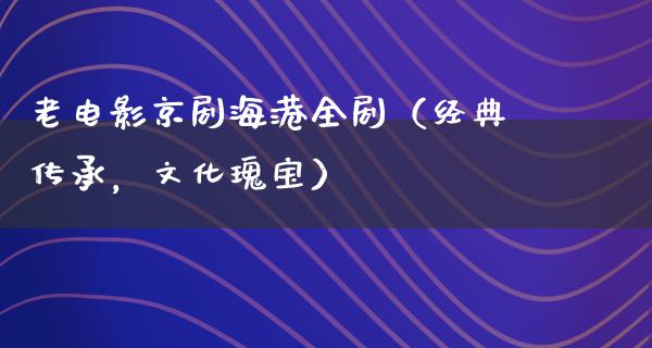 老电影京剧海港全剧（经典传承，文化瑰宝）