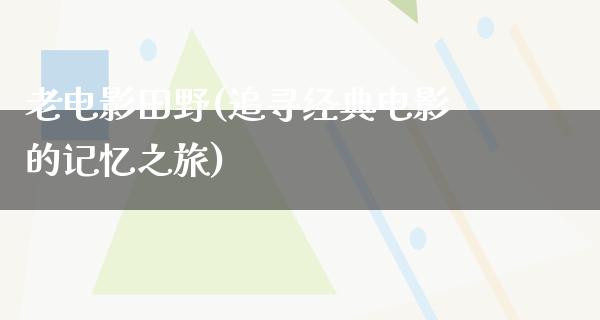 老电影田野(追寻经典电影的记忆之旅)