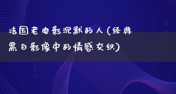 法国老电影沉默的人(经典黑白影像中的情感交织)