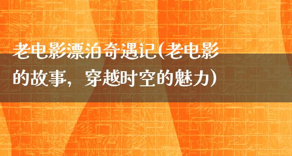 老电影漂泊奇遇记(老电影的故事，穿越时空的魅力)