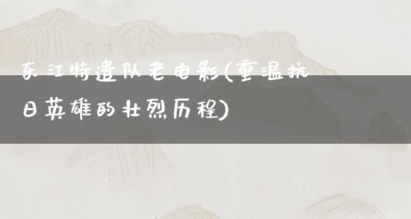 东江特遣队老电影(重温抗日英雄的壮烈历程)