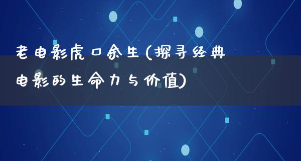 老电影虎口余生(探寻经典电影的生命力与价值)