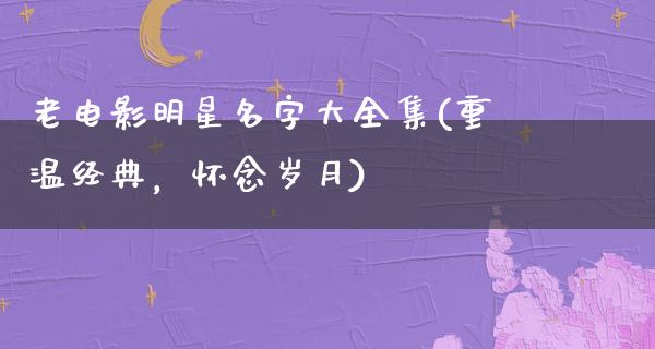 老电影明星名字大全集(重温经典，怀念岁月)