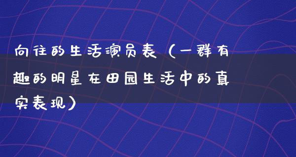 向往的生活演员表（一群有趣的明星在田园生活中的真实表现）