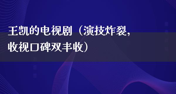 王凯的电视剧（演技炸裂，收视口碑双丰收）