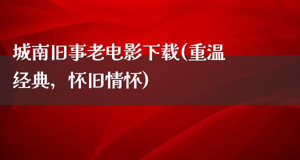 城南旧事老电影下载(重温经典，怀旧情怀)