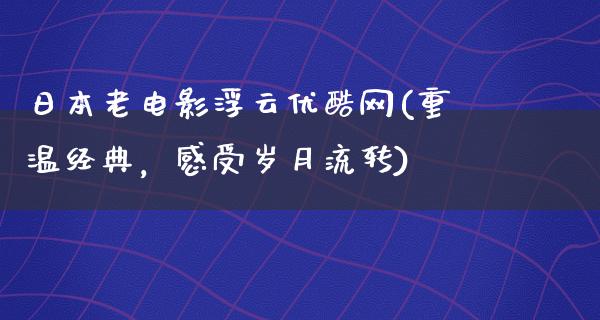 日本老电影浮云优酷网(重温经典，感受岁月流转)