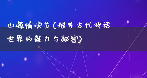 山海情演员(探寻古代神话世界的魅力与秘密)