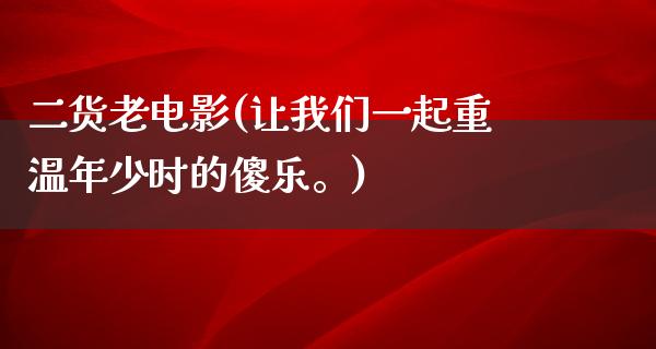 二货老电影(让我们一起重温年少时的傻乐。)