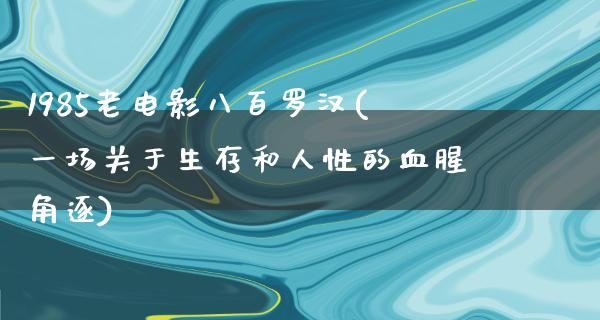 1985老电影八百罗汉(一场关于生存和人性的血腥角逐)