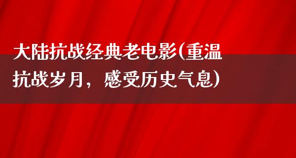 大陆抗战经典老电影(重温抗战岁月，感受历史气息)