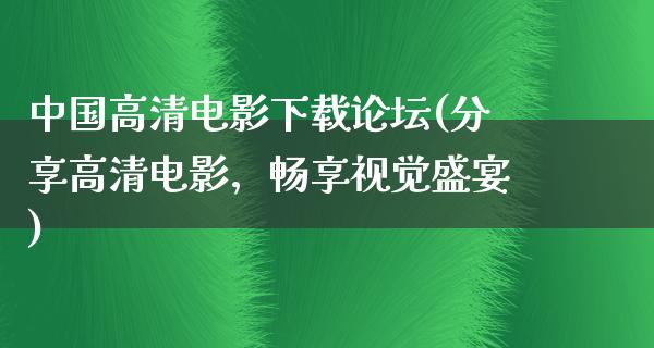 中国高清电影下载论坛(分享高清电影，畅享视觉盛宴)