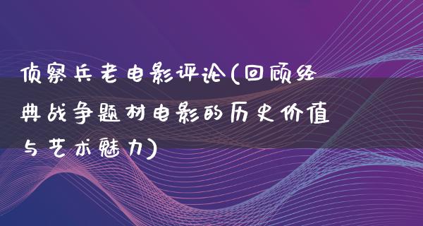 侦察兵老电影评论(回顾经典战争题材电影的历史价值与艺术魅力)