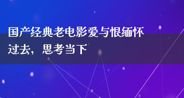 国产经典老电影爱与恨缅怀过去，思考当下