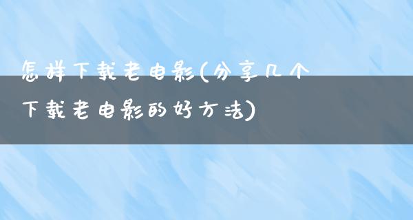 怎样下载老电影(分享几个下载老电影的好方法)