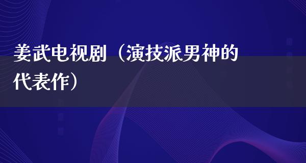 姜武电视剧（演技派男神的代表作）