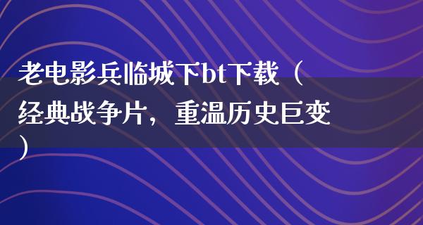 老电影兵临城下bt下载（经典战争片，重温历史巨变）