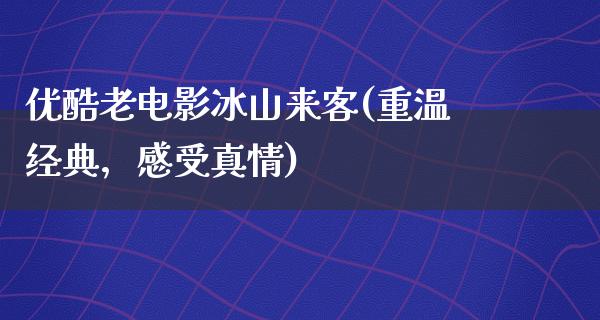 优酷老电影冰山来客(重温经典，感受真情)