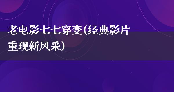 老电影七七穿变(经典影片重现新风采)