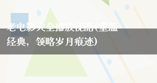 老电影大全播放优酷(重温经典，领略岁月痕迹)