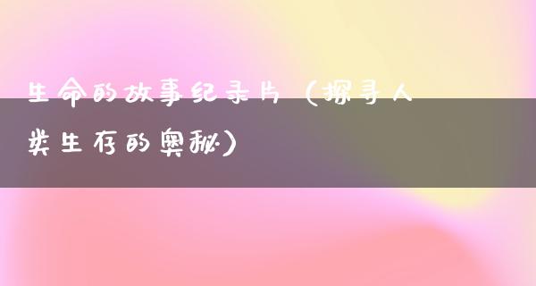 生命的故事纪录片（探寻人类生存的奥秘）