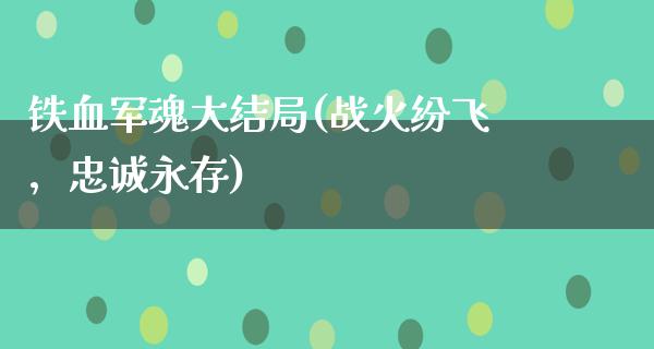 铁血军魂大结局(战火纷飞，忠诚永存)