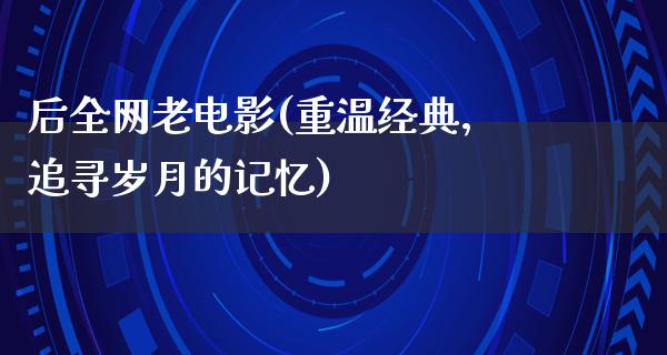 后全网老电影(重温经典，追寻岁月的记忆)