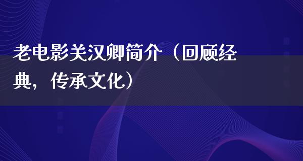 老电影关汉卿简介（回顾经典，传承文化）