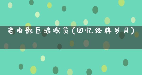 老电影巨浪演员(回忆经典岁月)