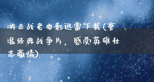 游击战老电影迅雷下载(重温经典战争片，感受英雄壮志豪情)