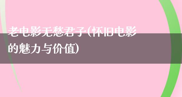 老电影无愁君子(怀旧电影的魅力与价值)