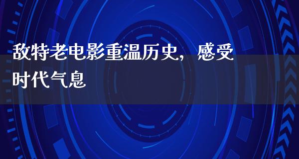 敌特老电影重温历史，感受时代气息