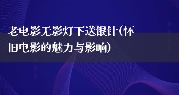 老电影无影灯下送银针(怀旧电影的魅力与影响)