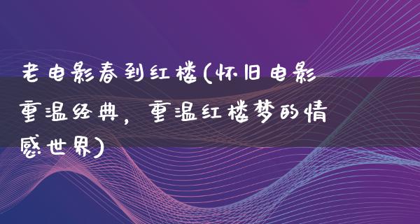 老电影春到红楼(怀旧电影重温经典，重温红楼梦的情感世界)