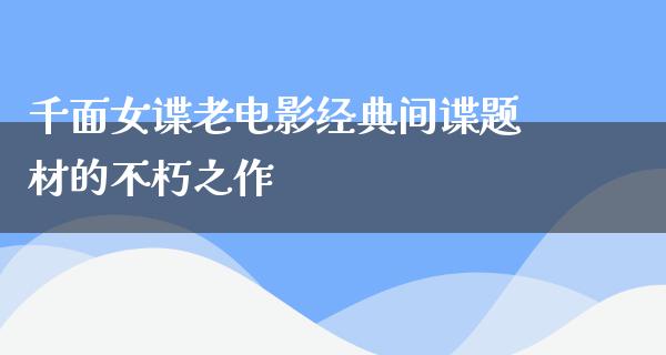 千面女谍老电影经典间谍题材的不朽之作