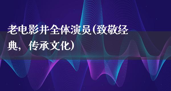 老电影井全体演员(致敬经典，传承文化)