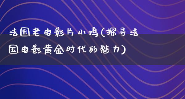 法国老电影片小鸡(探寻法国电影黄金时代的魅力)