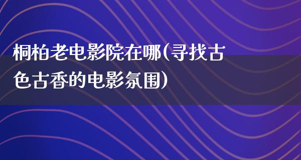 桐柏老电影院在哪(寻找古色古香的电影氛围)