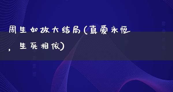 周生如故大结局(真爱永恒，生死相依)