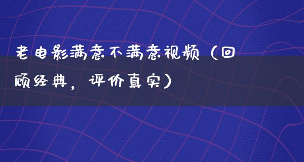 老电影满意不满意视频（回顾经典，评价真实）