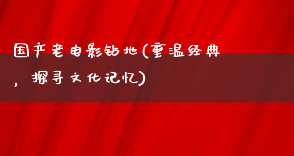 国产老电影钻地(重温经典，探寻文化记忆)