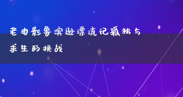 老电影鲁滨逊漂流记孤独与求生的挑战