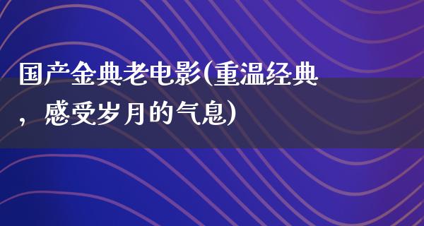 国产金典老电影(重温经典，感受岁月的气息)